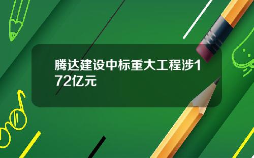 腾达建设中标重大工程涉172亿元