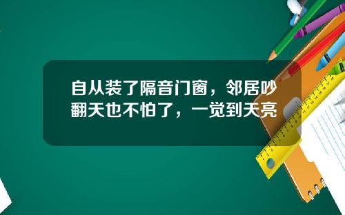 自从装了隔音门窗，邻居吵翻天也不怕了，一觉到天亮