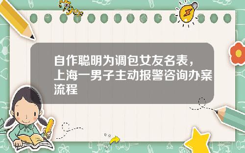 自作聪明为调包女友名表，上海一男子主动报警咨询办案流程