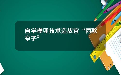 自学榫卯技术造故宫“同款亭子”