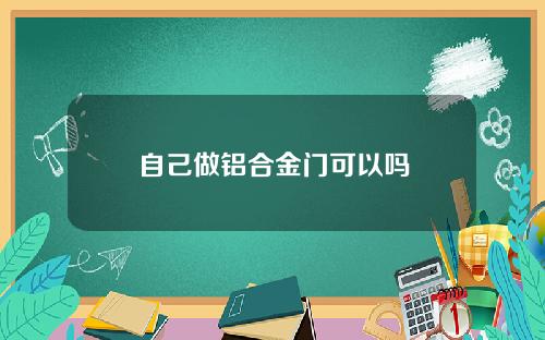 自己做铝合金门可以吗