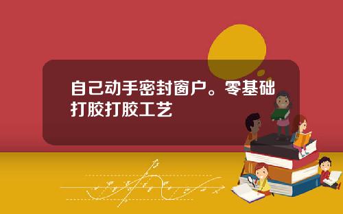 自己动手密封窗户。零基础打胶打胶工艺