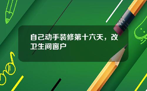 自己动手装修第十六天，改卫生间窗户