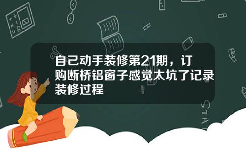 自己动手装修第21期，订购断桥铝窗子感觉太坑了记录装修过程