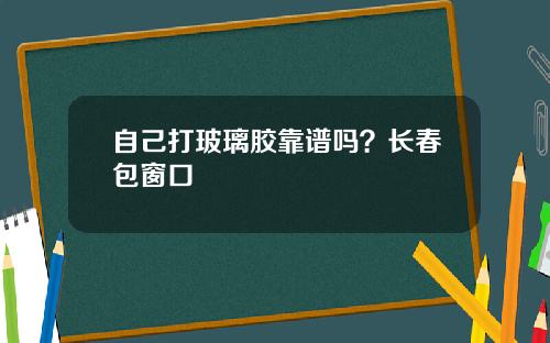 自己打玻璃胶靠谱吗？长春包窗口