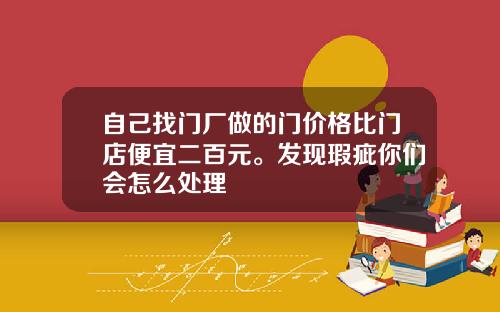 自己找门厂做的门价格比门店便宜二百元。发现瑕疵你们会怎么处理