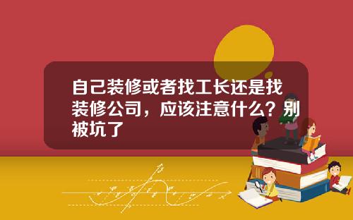 自己装修或者找工长还是找装修公司，应该注意什么？别被坑了