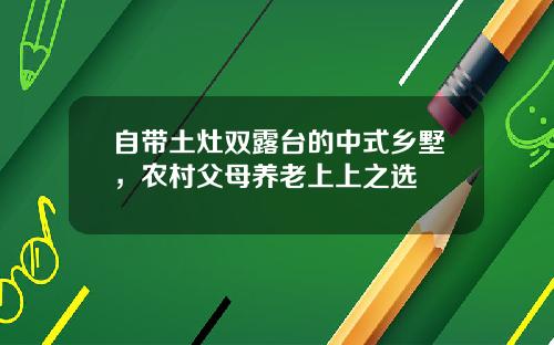 自带土灶双露台的中式乡墅，农村父母养老上上之选