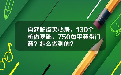 自建临街夹心房，130个桩做基础，750每平竟带门窗？怎么做到的？