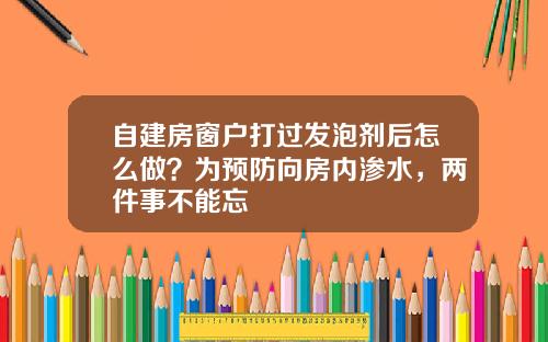 自建房窗户打过发泡剂后怎么做？为预防向房内渗水，两件事不能忘