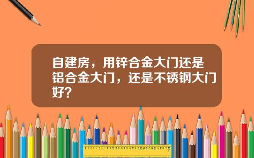 自建房，用锌合金大门还是铝合金大门，还是不锈钢大门好？