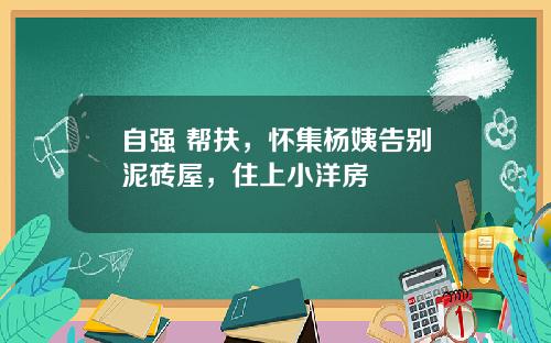 自强+帮扶，怀集杨姨告别泥砖屋，住上小洋房