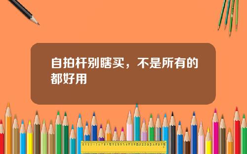 自拍杆别瞎买，不是所有的都好用