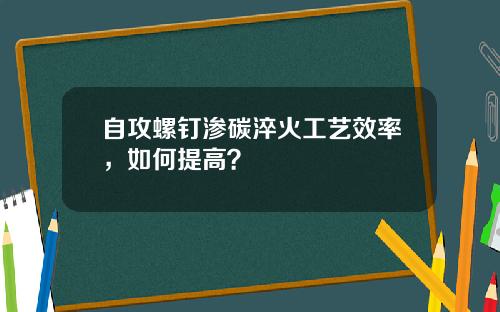 自攻螺钉渗碳淬火工艺效率，如何提高？