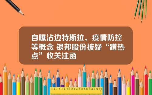 自曝沾边特斯拉、疫情防控等概念 银邦股份被疑“蹭热点”收关注函