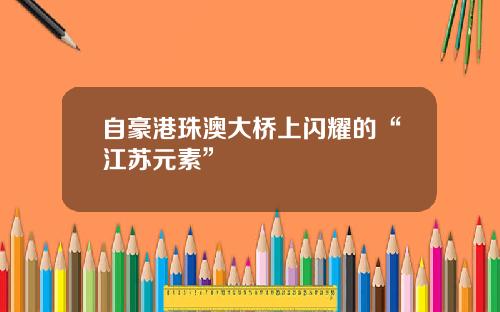 自豪港珠澳大桥上闪耀的“江苏元素”