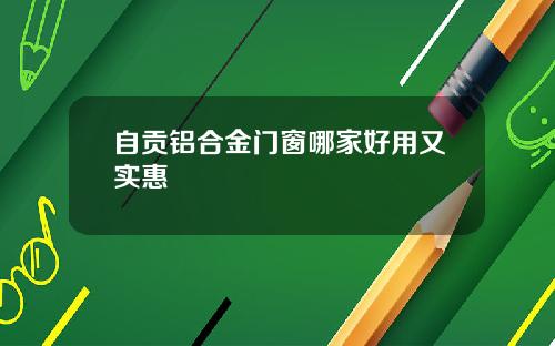 自贡铝合金门窗哪家好用又实惠