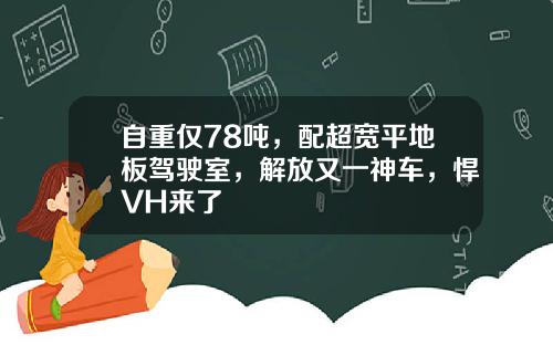 自重仅78吨，配超宽平地板驾驶室，解放又一神车，悍VH来了