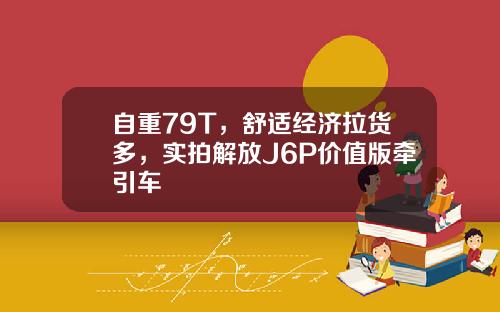 自重79T，舒适经济拉货多，实拍解放J6P价值版牵引车