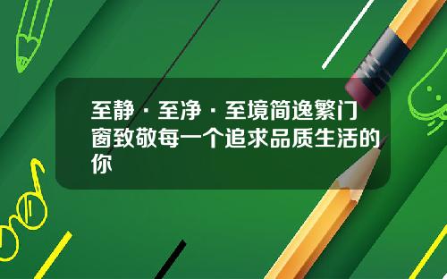 至静·至净·至境简逸繁门窗致敬每一个追求品质生活的你