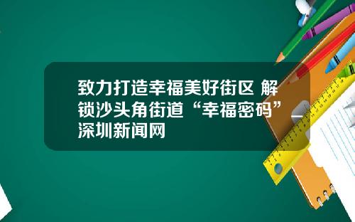 致力打造幸福美好街区 解锁沙头角街道“幸福密码”_深圳新闻网