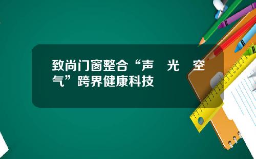 致尚门窗整合“声•光•空气”跨界健康科技