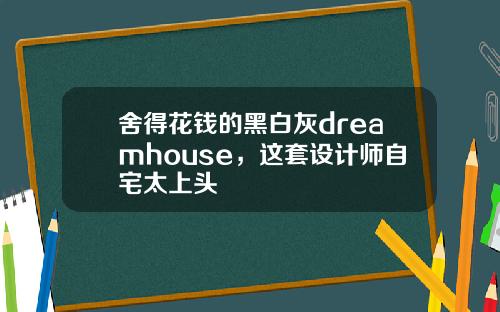 舍得花钱的黑白灰dreamhouse，这套设计师自宅太上头