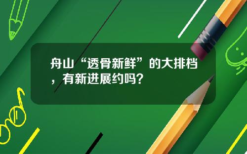 舟山“透骨新鲜”的大排档，有新进展约吗？