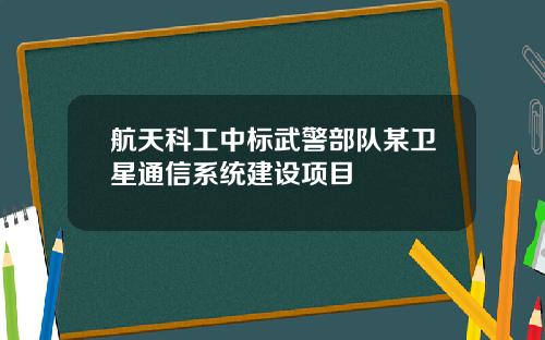 航天科工中标武警部队某卫星通信系统建设项目