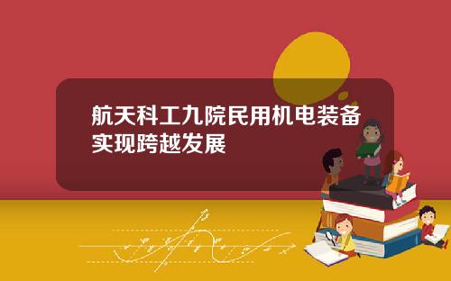航天科工九院民用机电装备实现跨越发展