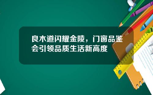 良木道闪耀金陵，门窗品鉴会引领品质生活新高度