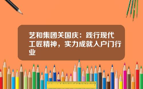 艺和集团关国庆：践行现代工匠精神，实力成就入户门行业