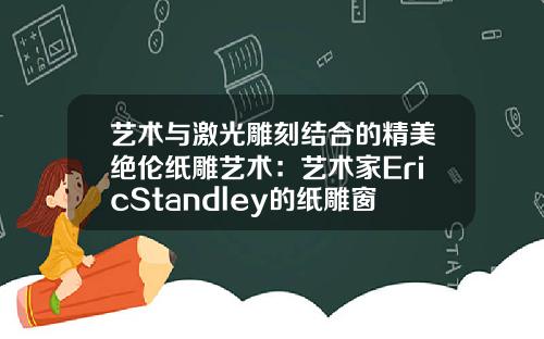 艺术与激光雕刻结合的精美绝伦纸雕艺术：艺术家EricStandley的纸雕窗户