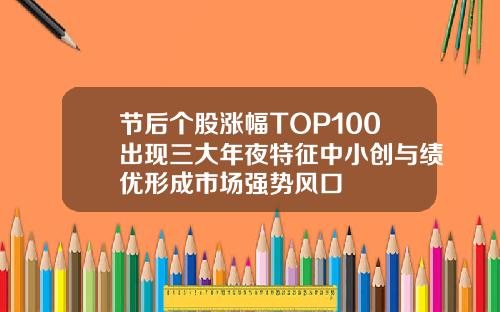 节后个股涨幅TOP100出现三大年夜特征中小创与绩优形成市场强势风口