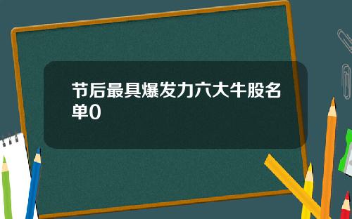 节后最具爆发力六大牛股名单0