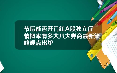 节后能否开门红A股独立行情概率有多大八大券商最新策略观点出炉
