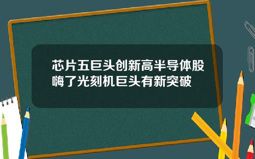 芯片五巨头创新高半导体股嗨了光刻机巨头有新突破