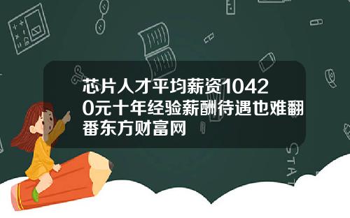 芯片人才平均薪资10420元十年经验薪酬待遇也难翻番东方财富网