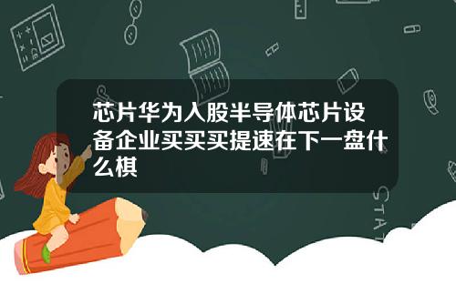 芯片华为入股半导体芯片设备企业买买买提速在下一盘什么棋