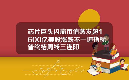 芯片巨头闪崩市值蒸发超1600亿美股涨跌不一道指标普终结周线三连阳