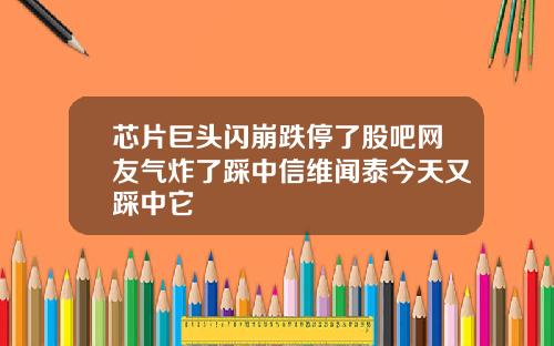 芯片巨头闪崩跌停了股吧网友气炸了踩中信维闻泰今天又踩中它