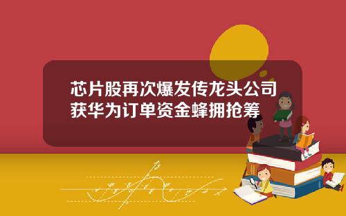 芯片股再次爆发传龙头公司获华为订单资金蜂拥抢筹