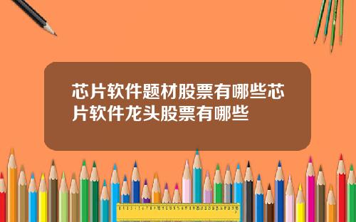 芯片软件题材股票有哪些芯片软件龙头股票有哪些