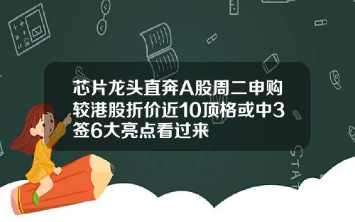 芯片龙头直奔A股周二申购较港股折价近10顶格或中3签6大亮点看过来