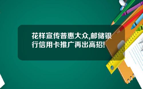花样宣传普惠大众,邮储银行信用卡推广再出高招!