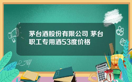 茅台酒股份有限公司 茅台职工专用酒53度价格