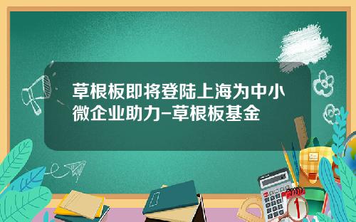 草根板即将登陆上海为中小微企业助力-草根板基金