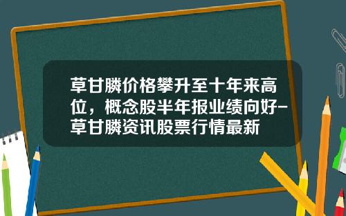 草甘膦价格攀升至十年来高位，概念股半年报业绩向好-草甘膦资讯股票行情最新
