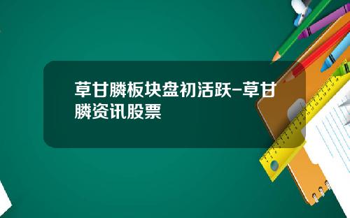 草甘膦板块盘初活跃-草甘膦资讯股票