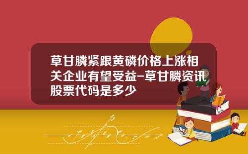 草甘膦紧跟黄磷价格上涨相关企业有望受益-草甘膦资讯股票代码是多少